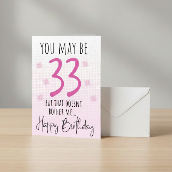 So she may be 33 but the doesn’t bother me, birthday card.