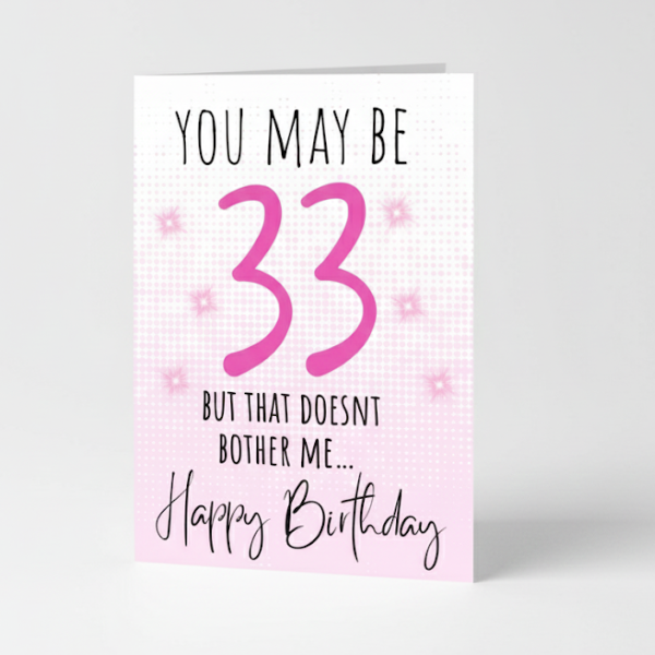 So she may be 33 but the doesn’t bother me, birthday card.