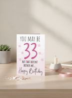 So she may be 33 but the doesn’t bother me, birthday card.