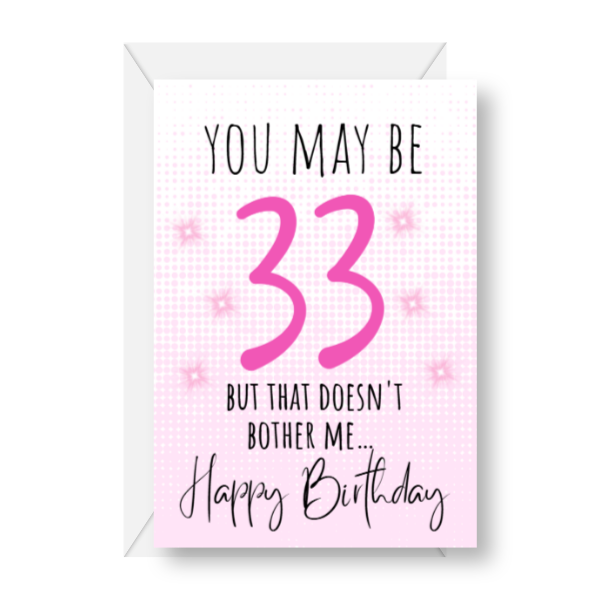 So she may be 33 but the doesn’t bother me, birthday card.