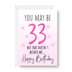 So she may be 33 but the doesn’t bother me, birthday card.